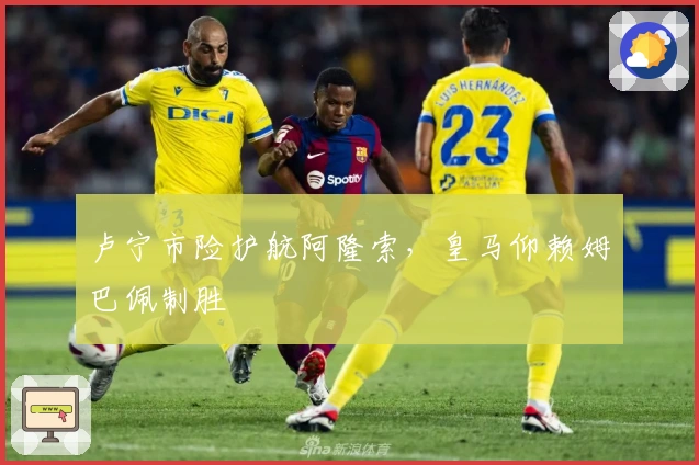 卢宁市险护航阿隆索，皇马仰赖姆巴佩制胜