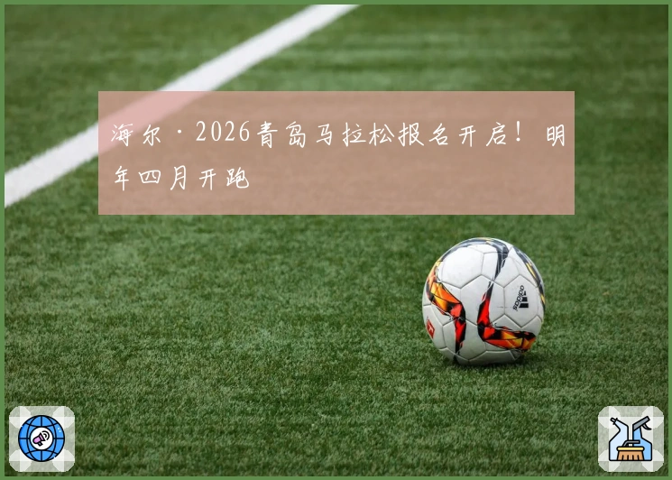 海尔·2026青岛马拉松报名开启！明年四月开跑