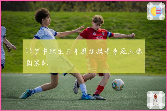 15岁中职生三年磨炼携手夺冠入选国家队