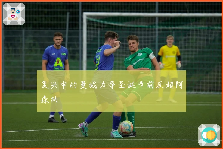 复兴中的曼城力争圣诞节前反超阿森纳