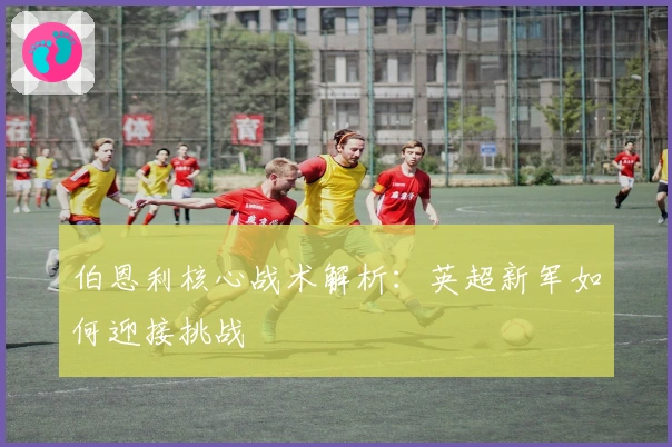 伯恩利核心战术解析:英超新军如何迎接挑战
