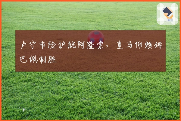 卢宁市险护航阿隆索，皇马仰赖姆巴佩制胜