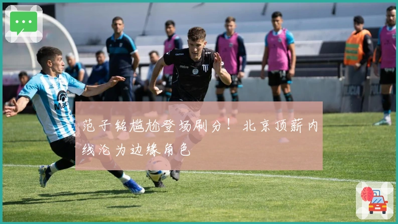 范子铭尴尬登场刷分！北京顶薪内线沦为边缘角色