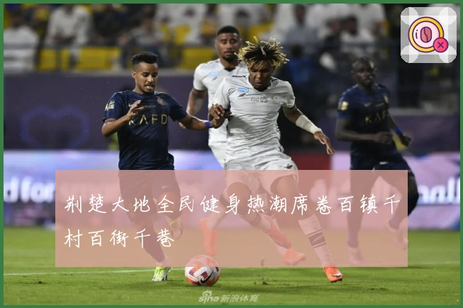 荆楚大地全民健身热潮席卷百镇千村百街千巷