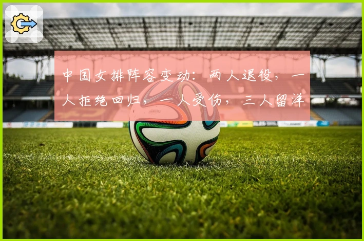中国女排阵容变动：两人退役，一人拒绝回归，一人受伤，三人留洋