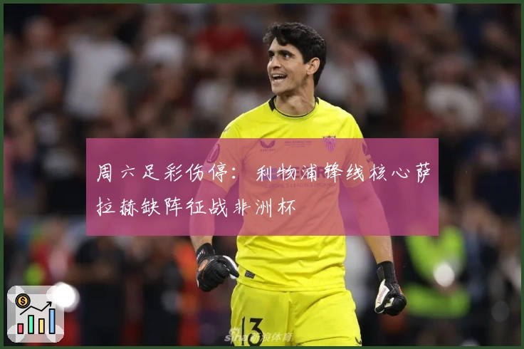 周六足彩伤停：利物浦锋线核心萨拉赫缺阵征战非洲杯