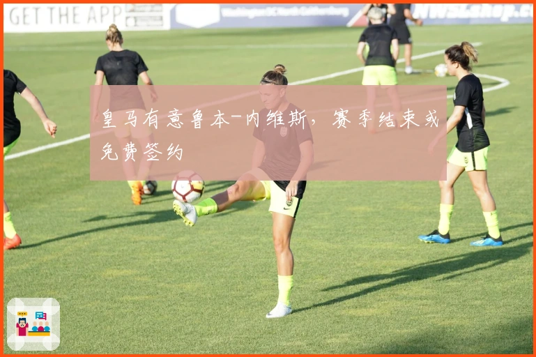 皇马有意鲁本-内维斯，赛季结束或免费签约