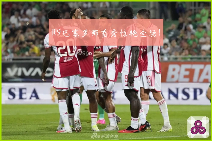 R9巴塞罗那首秀惊艳全场！