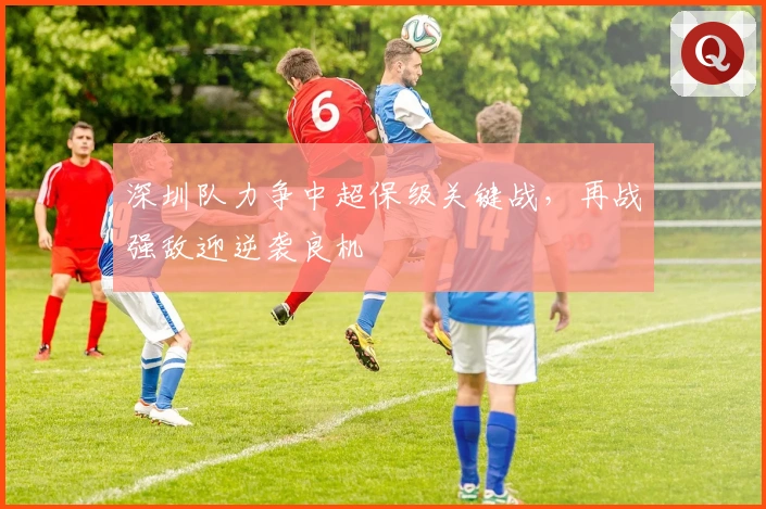 深圳队力争中超保级关键战，再战强敌迎逆袭良机