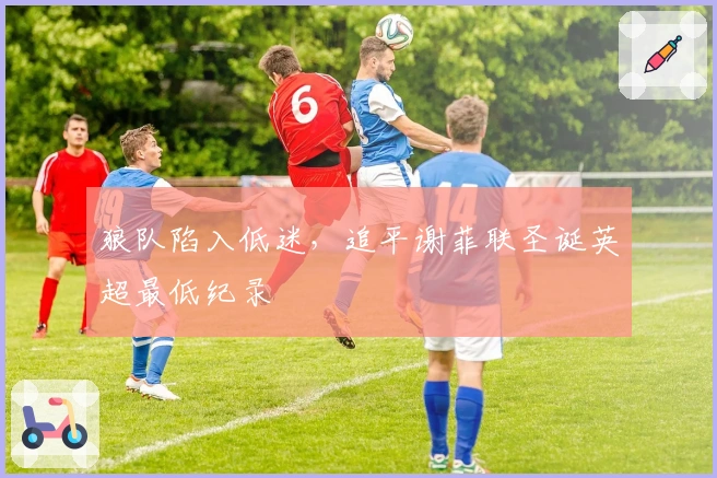 狼队陷入低迷，追平谢菲联圣诞英超最低纪录
