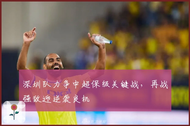 深圳队力争中超保级关键战，再战强敌迎逆袭良机