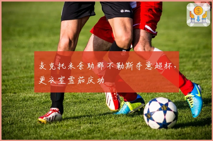 麦克托米奈助那不勒斯夺意超杯，更衣室雪茄庆功