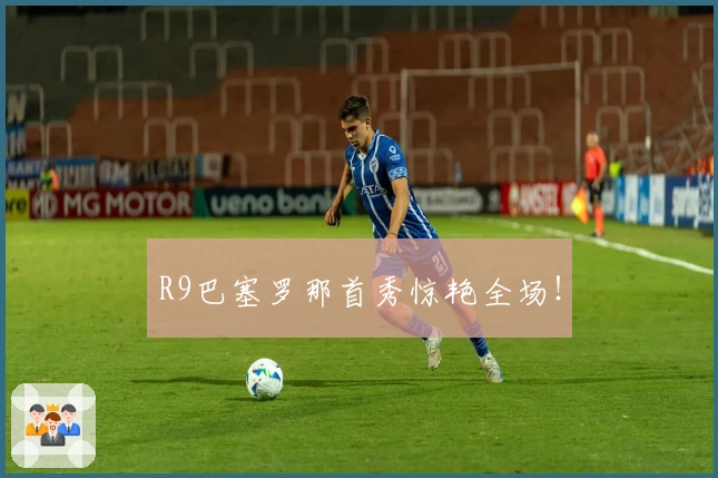 R9巴塞罗那首秀惊艳全场！