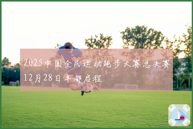2025中国全民运动跑步大赛总决赛12月28日丰都启程