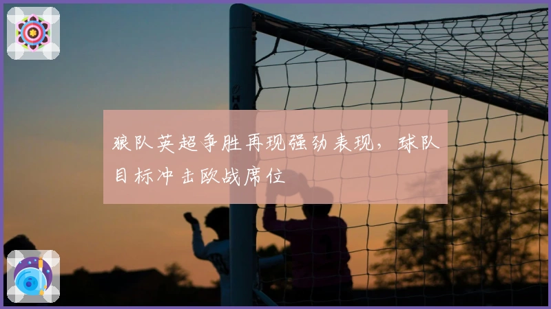 狼队英超争胜再现强劲表现,球队目标冲击欧战席位