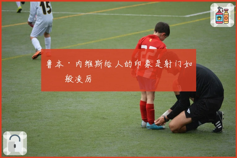 鲁本·内维斯给人的印象是射门如炮般凌厉