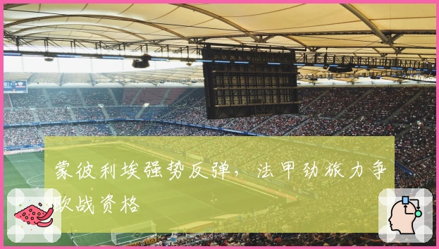 蒙彼利埃强势反弹,法甲劲旅力争欧战资格