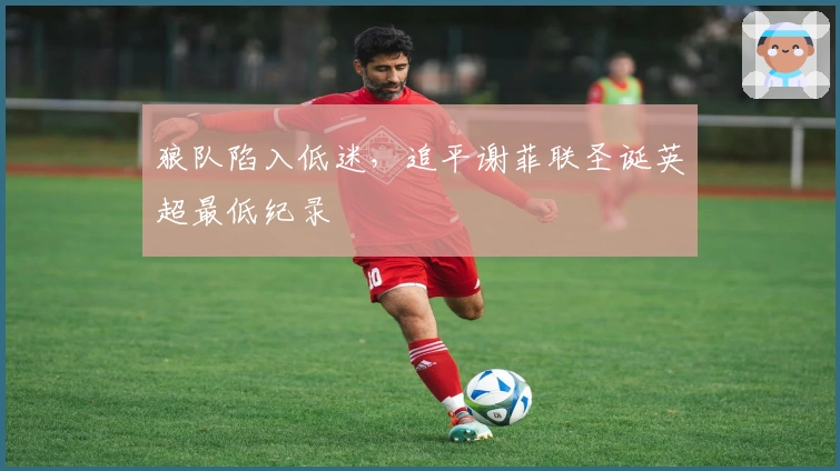 狼队陷入低迷，追平谢菲联圣诞英超最低纪录